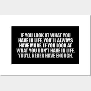 If you look at what you have in life, you'll always have more. If you look at what you don't have in life, you'll never have enough Posters and Art